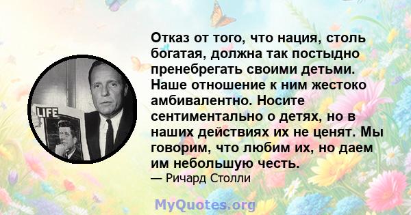 Отказ от того, что нация, столь богатая, должна так постыдно пренебрегать своими детьми. Наше отношение к ним жестоко амбивалентно. Носите сентиментально о детях, но в наших действиях их не ценят. Мы говорим, что любим