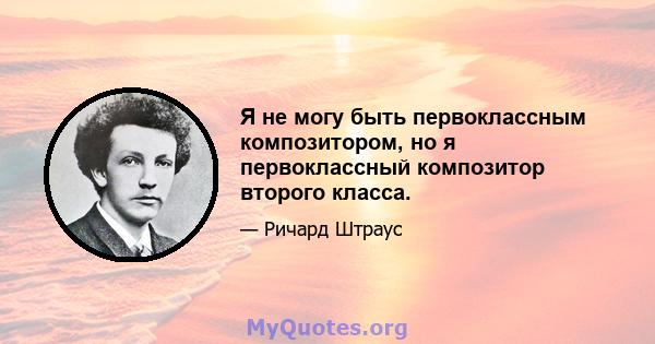 Я не могу быть первоклассным композитором, но я первоклассный композитор второго класса.