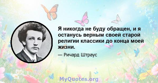 Я никогда не буду обращен, и я останусь верным своей старой религии классики до конца моей жизни.