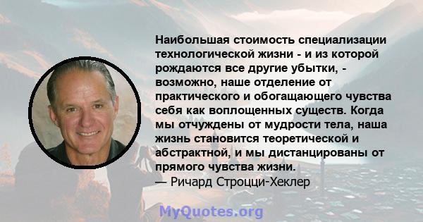 Наибольшая стоимость специализации технологической жизни - и из которой рождаются все другие убытки, - возможно, наше отделение от практического и обогащающего чувства себя как воплощенных существ. Когда мы отчуждены от 