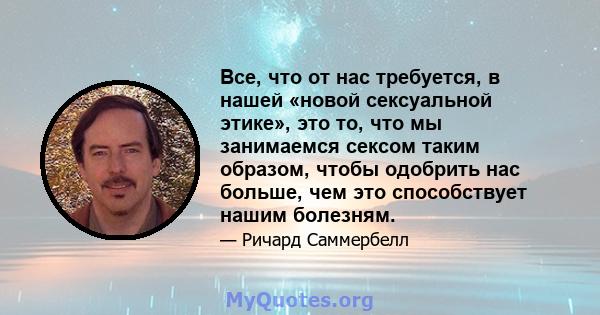 Все, что от нас требуется, в нашей «новой сексуальной этике», это то, что мы занимаемся сексом таким образом, чтобы одобрить нас больше, чем это способствует нашим болезням.