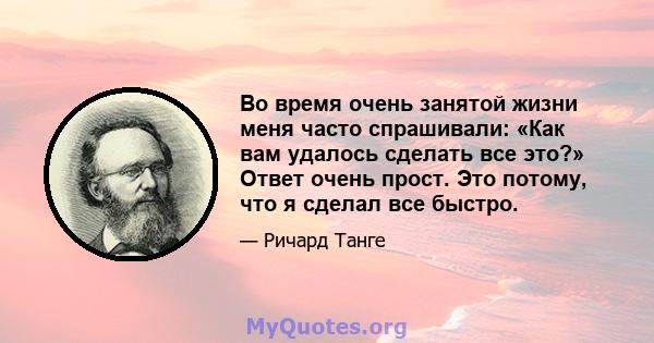 Во время очень занятой жизни меня часто спрашивали: «Как вам удалось сделать все это?» Ответ очень прост. Это потому, что я сделал все быстро.