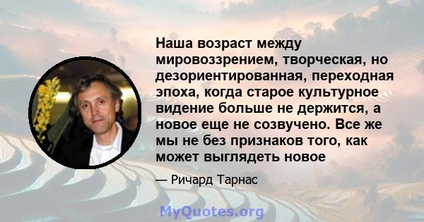 Наша возраст между мировоззрением, творческая, но дезориентированная, переходная эпоха, когда старое культурное видение больше не держится, а новое еще не созвучено. Все же мы не без признаков того, как может выглядеть