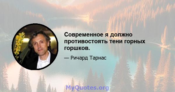 Современное я должно противостоять тени горных горшков.