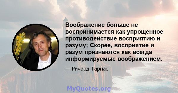 Воображение больше не воспринимается как упрощенное противодействие восприятию и разуму; Скорее, восприятие и разум признаются как всегда информируемые воображением.