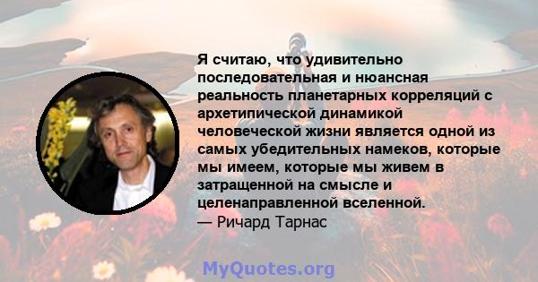 Я считаю, что удивительно последовательная и нюансная реальность планетарных корреляций с архетипической динамикой человеческой жизни является одной из самых убедительных намеков, которые мы имеем, которые мы живем в