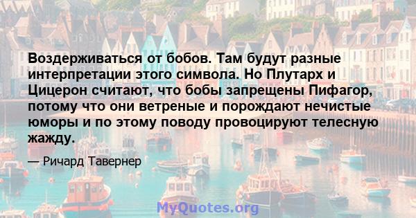 Воздерживаться от бобов. Там будут разные интерпретации этого символа. Но Плутарх и Цицерон считают, что бобы запрещены Пифагор, потому что они ветреные и порождают нечистые юморы и по этому поводу провоцируют телесную