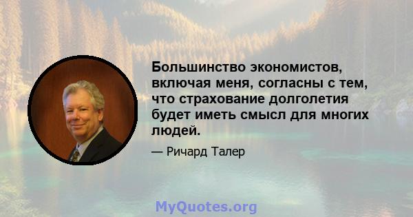 Большинство экономистов, включая меня, согласны с тем, что страхование долголетия будет иметь смысл для многих людей.