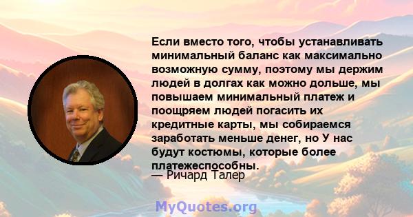 Если вместо того, чтобы устанавливать минимальный баланс как максимально возможную сумму, поэтому мы держим людей в долгах как можно дольше, мы повышаем минимальный платеж и поощряем людей погасить их кредитные карты,