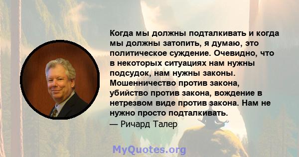 Когда мы должны подталкивать и когда мы должны затопить, я думаю, это политическое суждение. Очевидно, что в некоторых ситуациях нам нужны подсудок, нам нужны законы. Мошенничество против закона, убийство против закона, 