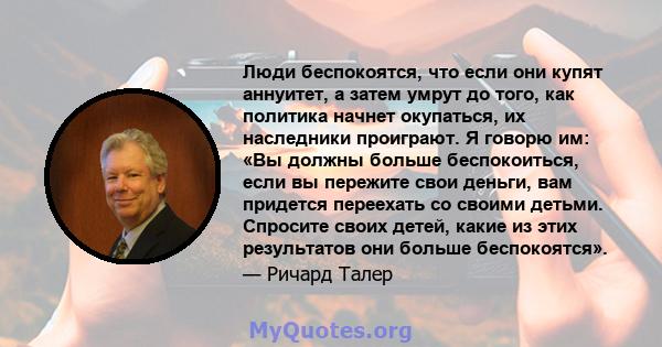 Люди беспокоятся, что если они купят аннуитет, а затем умрут до того, как политика начнет окупаться, их наследники проиграют. Я говорю им: «Вы должны больше беспокоиться, если вы пережите свои деньги, вам придется