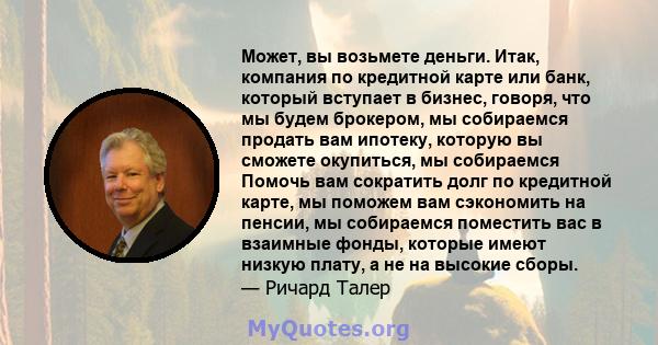 Может, вы возьмете деньги. Итак, компания по кредитной карте или банк, который вступает в бизнес, говоря, что мы будем брокером, мы собираемся продать вам ипотеку, которую вы сможете окупиться, мы собираемся Помочь вам