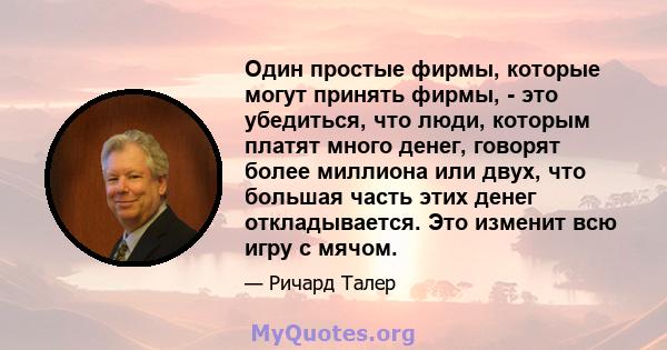 Один простые фирмы, которые могут принять фирмы, - это убедиться, что люди, которым платят много денег, говорят более миллиона или двух, что большая часть этих денег откладывается. Это изменит всю игру с мячом.