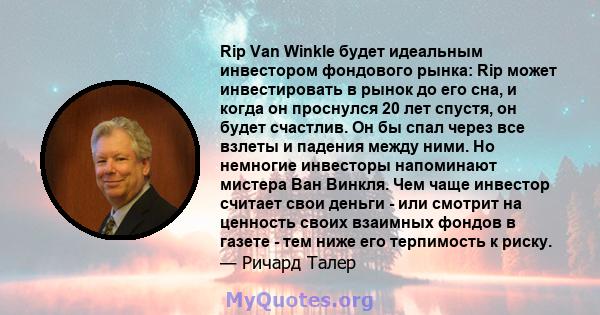 Rip Van Winkle будет идеальным инвестором фондового рынка: Rip может инвестировать в рынок до его сна, и когда он проснулся 20 лет спустя, он будет счастлив. Он бы спал через все взлеты и падения между ними. Но немногие 