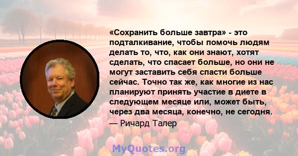 «Сохранить больше завтра» - это подталкивание, чтобы помочь людям делать то, что, как они знают, хотят сделать, что спасает больше, но они не могут заставить себя спасти больше сейчас. Точно так же, как многие из нас