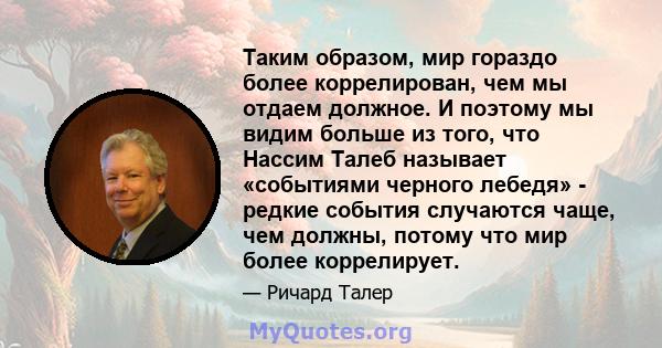 Таким образом, мир гораздо более коррелирован, чем мы отдаем должное. И поэтому мы видим больше из того, что Нассим Талеб называет «событиями черного лебедя» - редкие события случаются чаще, чем должны, потому что мир