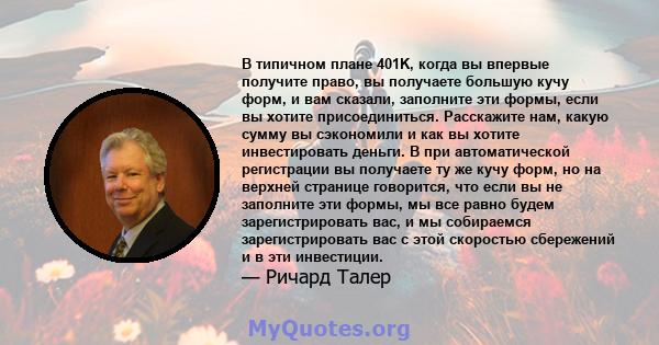 В типичном плане 401K, когда вы впервые получите право, вы получаете большую кучу форм, и вам сказали, заполните эти формы, если вы хотите присоединиться. Расскажите нам, какую сумму вы сэкономили и как вы хотите