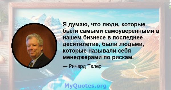 Я думаю, что люди, которые были самыми самоуверенными в нашем бизнесе в последнее десятилетие, были людьми, которые называли себя менеджерами по рискам.