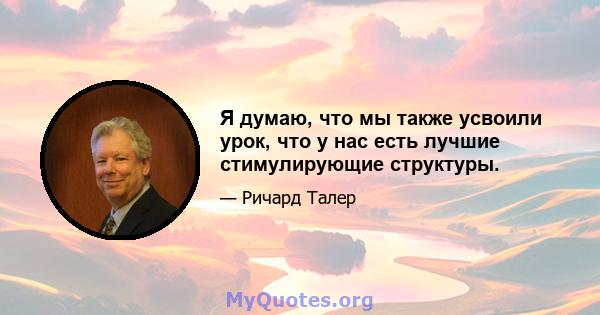 Я думаю, что мы также усвоили урок, что у нас есть лучшие стимулирующие структуры.