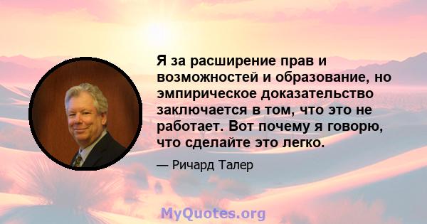 Я за расширение прав и возможностей и образование, но эмпирическое доказательство заключается в том, что это не работает. Вот почему я говорю, что сделайте это легко.