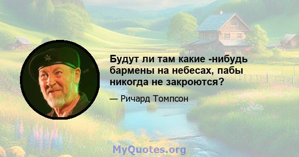 Будут ли там какие -нибудь бармены на небесах, пабы никогда не закроются?