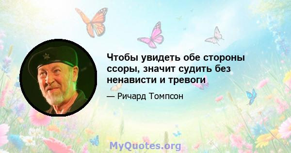 Чтобы увидеть обе стороны ссоры, значит судить без ненависти и тревоги