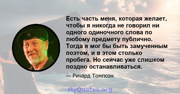 Есть часть меня, которая желает, чтобы я никогда не говорил ни одного одиночного слова по любому предмету публично. Тогда я мог бы быть замученным поэтом, и в этом столько пробега. Но сейчас уже слишком поздно