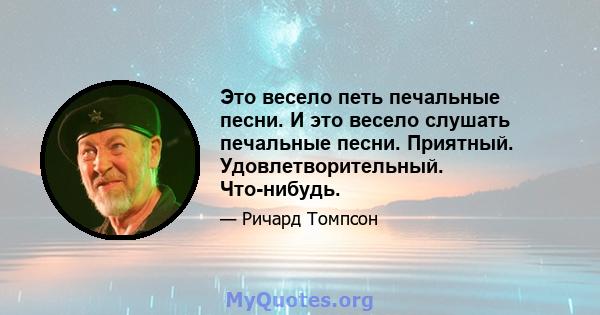 Это весело петь печальные песни. И это весело слушать печальные песни. Приятный. Удовлетворительный. Что-нибудь.