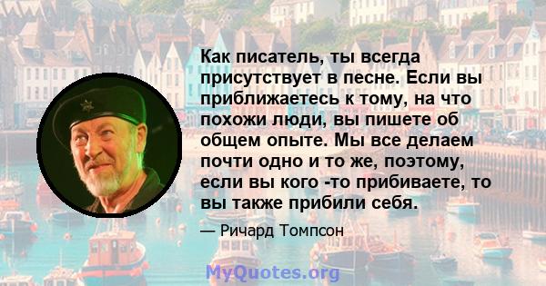 Как писатель, ты всегда присутствует в песне. Если вы приближаетесь к тому, на что похожи люди, вы пишете об общем опыте. Мы все делаем почти одно и то же, поэтому, если вы кого -то прибиваете, то вы также прибили себя.