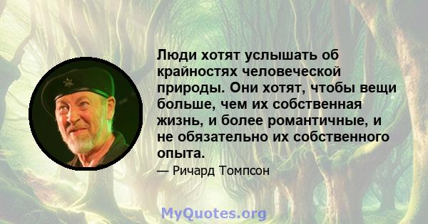 Люди хотят услышать об крайностях человеческой природы. Они хотят, чтобы вещи больше, чем их собственная жизнь, и более романтичные, и не обязательно их собственного опыта.