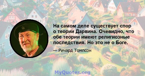 На самом деле существует спор о теории Дарвина. Очевидно, что обе теории имеют религиозные последствия. Но это не о Боге.