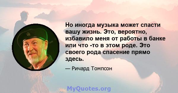 Но иногда музыка может спасти вашу жизнь. Это, вероятно, избавило меня от работы в банке или что -то в этом роде. Это своего рода спасение прямо здесь.