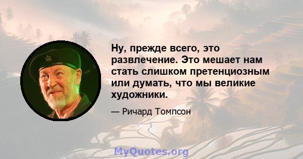 Ну, прежде всего, это развлечение. Это мешает нам стать слишком претенциозным или думать, что мы великие художники.