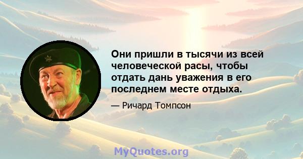 Они пришли в тысячи из всей человеческой расы, чтобы отдать дань уважения в его последнем месте отдыха.