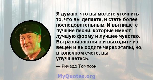 Я думаю, что вы можете уточнить то, что вы делаете, и стать более последовательным. И вы пишете лучшие песни, которые имеют лучшую форму и лучшее чувство. Вы развиваются в и выходите из вещей и выходите через этапы, но, 