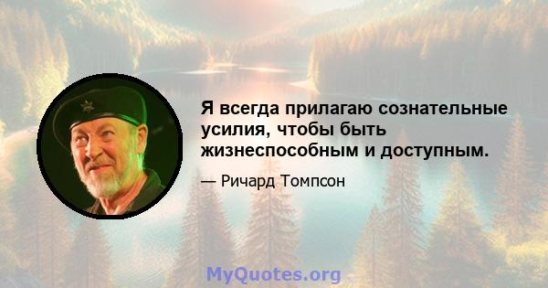 Я всегда прилагаю сознательные усилия, чтобы быть жизнеспособным и доступным.