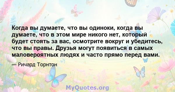 Когда вы думаете, что вы одиноки, когда вы думаете, что в этом мире никого нет, который будет стоять за вас, осмотрите вокруг и убедитесь, что вы правы. Друзья могут появиться в самых маловероятных людях и часто прямо