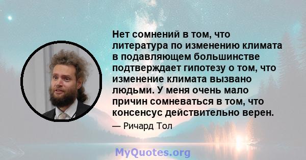 Нет сомнений в том, что литература по изменению климата в подавляющем большинстве подтверждает гипотезу о том, что изменение климата вызвано людьми. У меня очень мало причин сомневаться в том, что консенсус