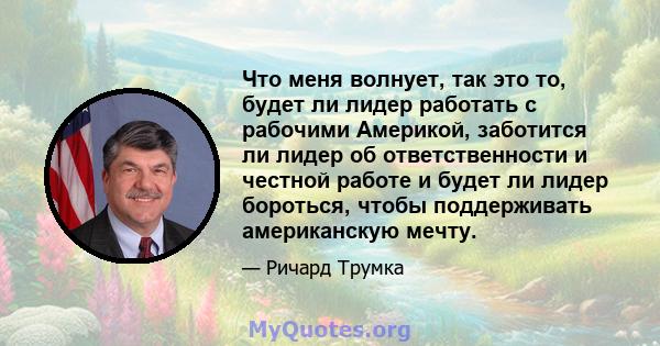 Что меня волнует, так это то, будет ли лидер работать с рабочими Америкой, заботится ли лидер об ответственности и честной работе и будет ли лидер бороться, чтобы поддерживать американскую мечту.