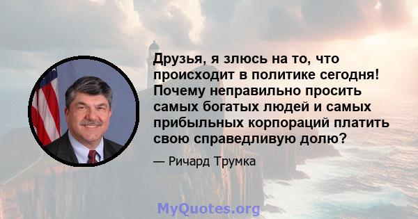 Друзья, я злюсь на то, что происходит в политике сегодня! Почему неправильно просить самых богатых людей и самых прибыльных корпораций платить свою справедливую долю?