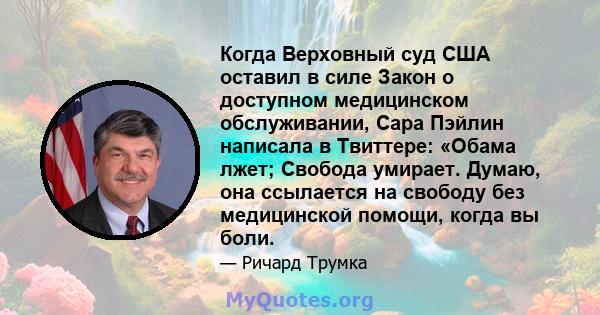 Когда Верховный суд США оставил в силе Закон о доступном медицинском обслуживании, Сара Пэйлин написала в Твиттере: «Обама лжет; Свобода умирает. Думаю, она ссылается на свободу без медицинской помощи, когда вы боли.