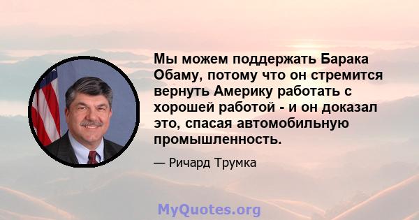 Мы можем поддержать Барака Обаму, потому что он стремится вернуть Америку работать с хорошей работой - и он доказал это, спасая автомобильную промышленность.