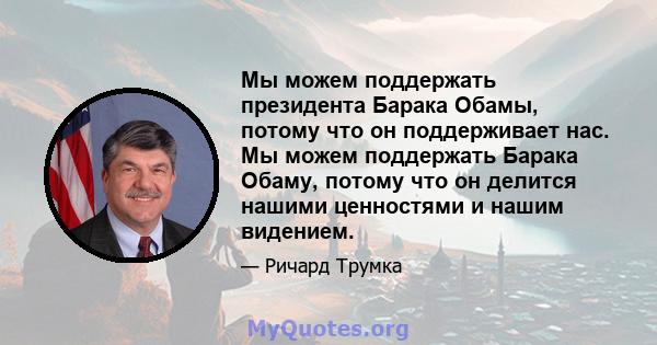 Мы можем поддержать президента Барака Обамы, потому что он поддерживает нас. Мы можем поддержать Барака Обаму, потому что он делится нашими ценностями и нашим видением.