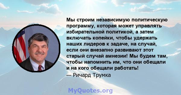 Мы строим независимую политическую программу, которая может управлять избирательной политикой, а затем включать копейки, чтобы удержать наших лидеров к задаче, на случай, если они внезапно развивают этот старый случай