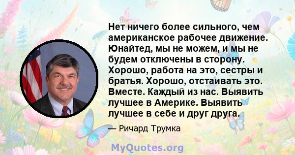 Нет ничего более сильного, чем американское рабочее движение. Юнайтед, мы не можем, и мы не будем отключены в сторону. Хорошо, работа на это, сестры и братья. Хорошо, отстаивать это. Вместе. Каждый из нас. Выявить