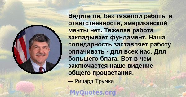 Видите ли, без тяжелой работы и ответственности, американской мечты нет. Тяжелая работа закладывает фундамент. Наша солидарность заставляет работу оплачивать - для всех нас. Для большего блага. Вот в чем заключается