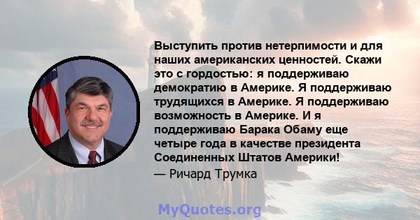 Выступить против нетерпимости и для наших американских ценностей. Скажи это с гордостью: я поддерживаю демократию в Америке. Я поддерживаю трудящихся в Америке. Я поддерживаю возможность в Америке. И я поддерживаю