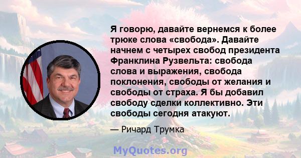 Я говорю, давайте вернемся к более трюке слова «свобода». Давайте начнем с четырех свобод президента Франклина Рузвельта: свобода слова и выражения, свобода поклонения, свободы от желания и свободы от страха. Я бы