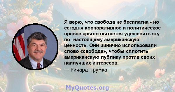 Я верю, что свобода не бесплатна - но сегодня корпоративное и политическое правое крыло пытается удешевить эту по -настоящему американскую ценность. Они цинично использовали слово «свобода», чтобы сплотить американскую