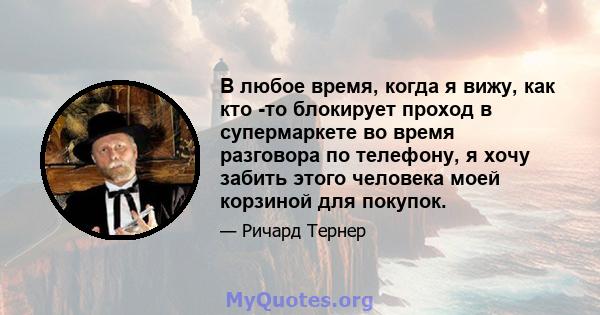 В любое время, когда я вижу, как кто -то блокирует проход в супермаркете во время разговора по телефону, я хочу забить этого человека моей корзиной для покупок.